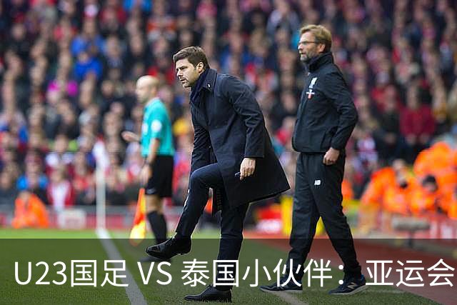U23国足 VS 泰国小伙伴：亚运会足球大战即将上演！